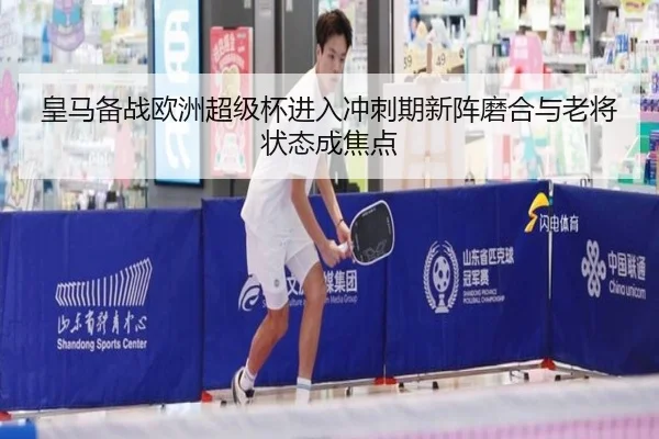 皇马备战欧洲超级杯进入冲刺期新阵磨合与老将状态成焦点